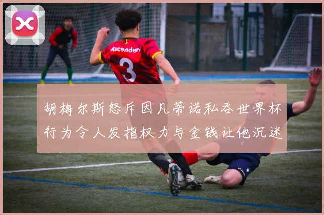 胡梅尔斯怒斥因凡蒂诺私吞世界杯行为令人发指权力与金钱让他沉迷不已