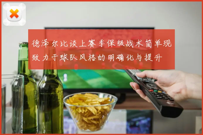 德泽尔比谈上赛季保级战术简单现致力于球队风格的明确化与提升