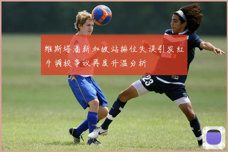 维斯塔潘新加坡站排位失误引发红牛调校争议再度升温分析