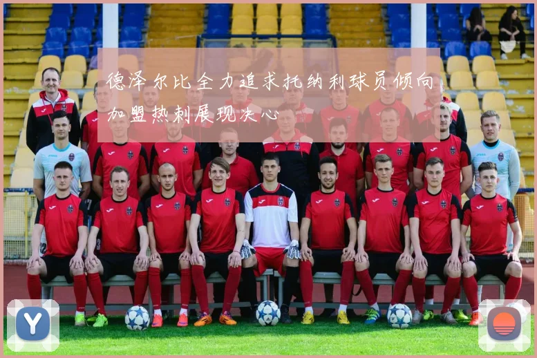 德泽尔比全力追求托纳利球员倾向加盟热刺展现决心