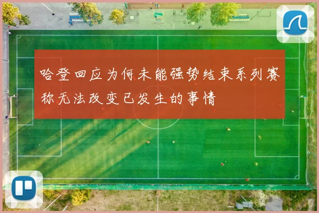 哈登回应为何未能强势结束系列赛称无法改变已发生的事情
