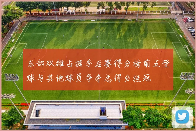 东部双雄占据季后赛得分榜前五登球与其他球员争夺总得分桂冠