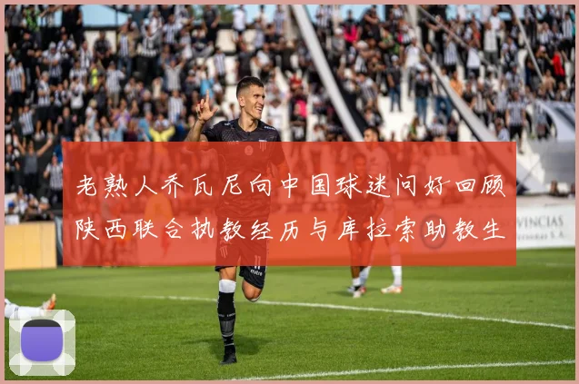 老熟人乔瓦尼向中国球迷问好回顾陕西联合执教经历与库拉索助教生活