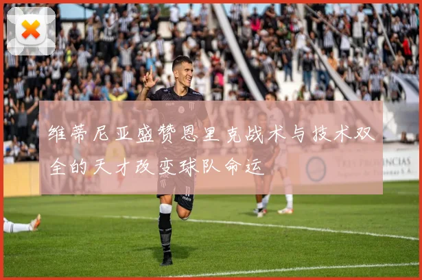维蒂尼亚盛赞恩里克战术与技术双全的天才改变球队命运