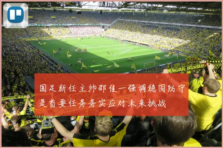 国足新任主帅邵佳一强调稳固防守是首要任务务实应对未来挑战