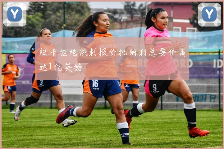 纽卡拒绝热刺报价托纳利总要价高达1亿英镑