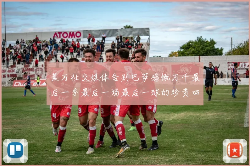 莱万社交媒体告别巴萨感慨万千最后一季最后一场最后一球的珍贵回忆