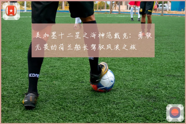 美加墨十二星之海神范戴克：勇敢无畏的荷兰船长驾驭风浪之旅