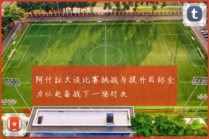 阿什拉夫谈比赛挑战与提升目标全力以赴备战下一场对决
