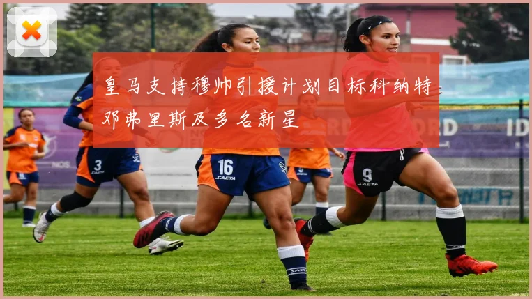 皇马支持穆帅引援计划目标科纳特邓弗里斯及多名新星