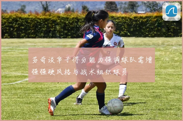芬奇谈华子得分能力强调球队需增强强硬风格与战术组织球员