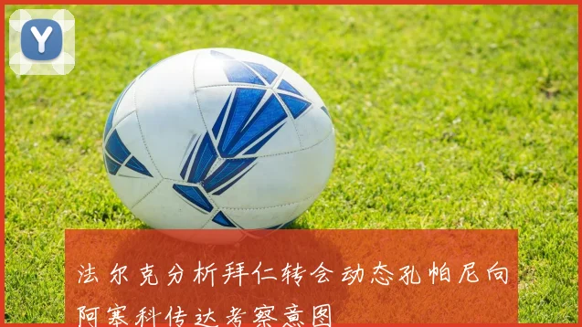 法尔克分析拜仁转会动态孔帕尼向阿塞科传达考察意图