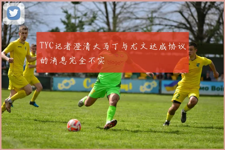 TYC记者澄清大马丁与尤文达成协议的消息完全不实
