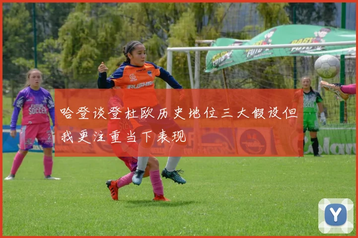 哈登谈登杜欧历史地位三大假设但我更注重当下表现