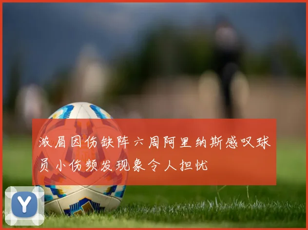 浓眉因伤缺阵六周阿里纳斯感叹球员小伤频发现象令人担忧
