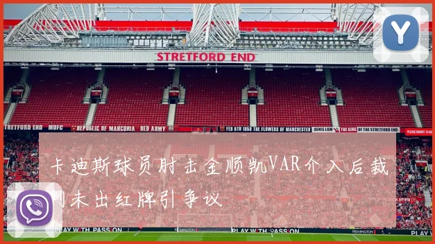 卡迪斯球员肘击金顺凯VAR介入后裁判未出红牌引争议