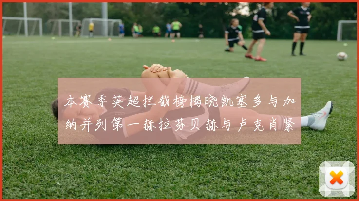 本赛季英超拦截榜揭晓凯塞多与加纳并列第一赫拉芬贝赫与卢克肖紧随其后