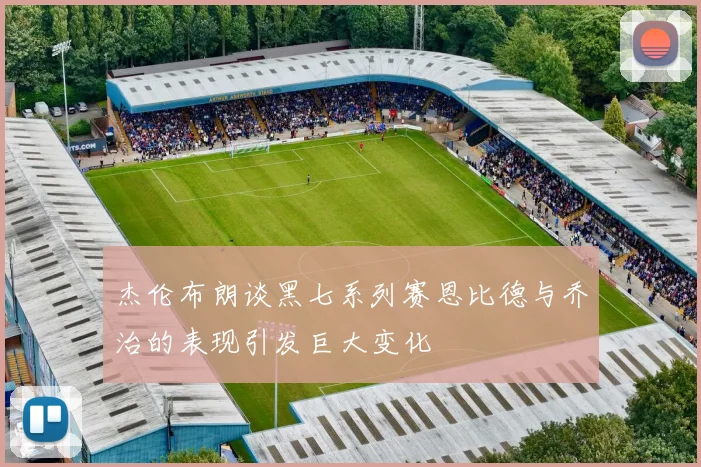 杰伦布朗谈黑七系列赛恩比德与乔治的表现引发巨大变化