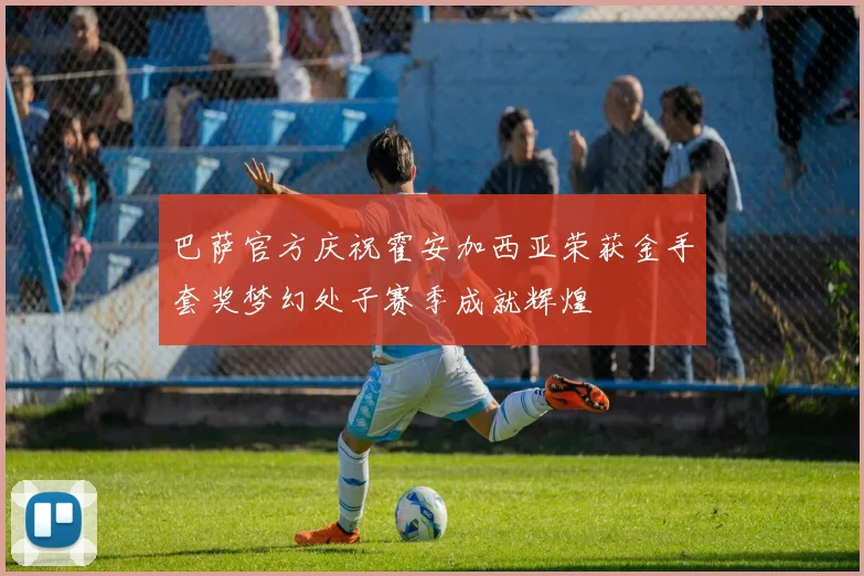 巴萨官方庆祝霍安加西亚荣获金手套奖梦幻处子赛季成就辉煌