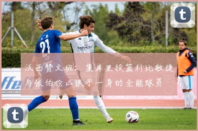 沃西赞文班：集库里投篮科比敏捷与张伯伦凶狠于一身的全能球员