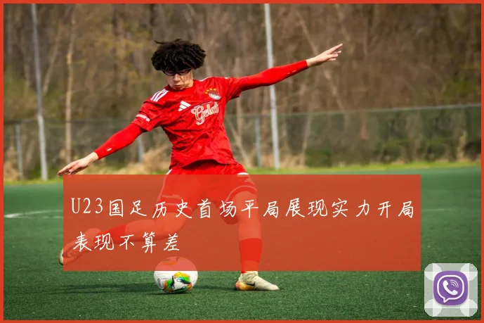 U23国足历史首场平局展现实力开局表现不算差