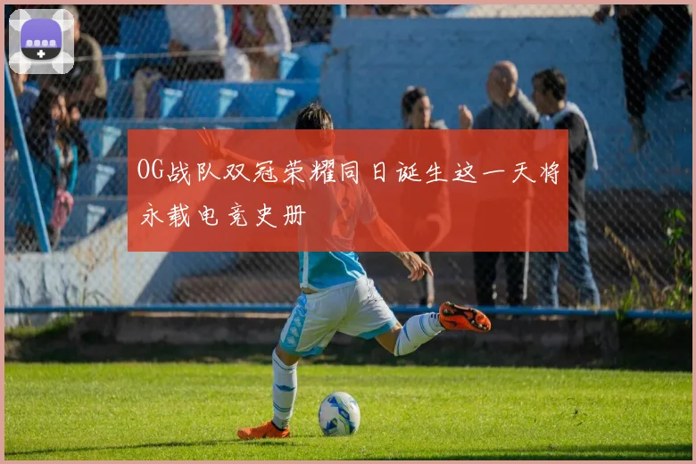 OG战队双冠荣耀同日诞生这一天将永载电竞史册