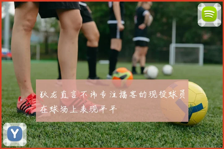狄龙直言不讳专注播客的现役球员在球场上表现平平