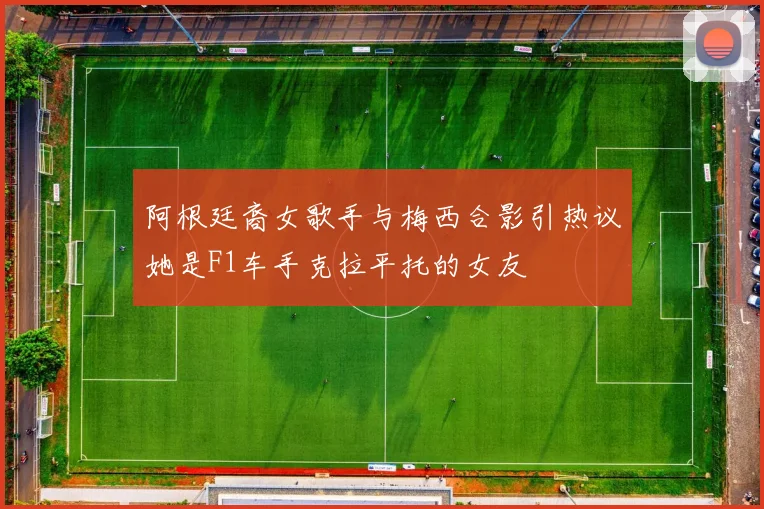 阿根廷裔女歌手与梅西合影引热议她是F1车手克拉平托的女友