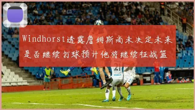 Windhorst透露詹姆斯尚未决定未来是否继续打球预计他将继续征战篮球赛场