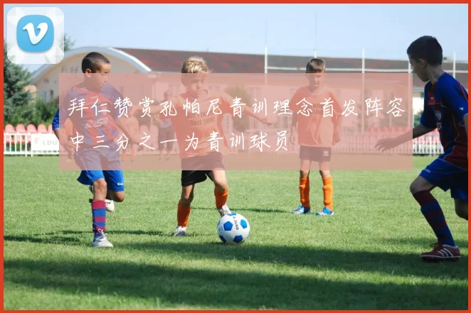 拜仁赞赏孔帕尼青训理念首发阵容中三分之一为青训球员
