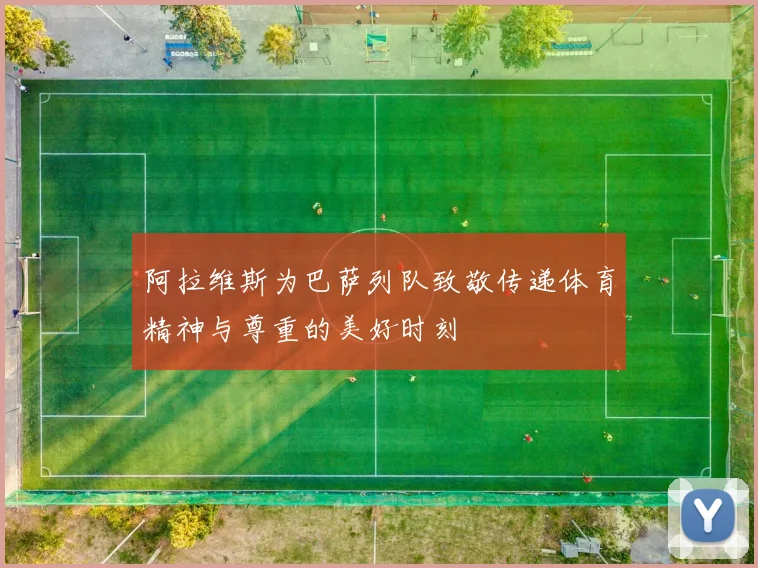阿拉维斯为巴萨列队致敬传递体育精神与尊重的美好时刻