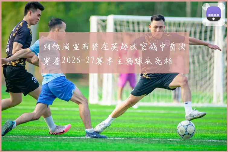利物浦宣布将在英超收官战中首次穿着2026-27赛季主场球衣亮相